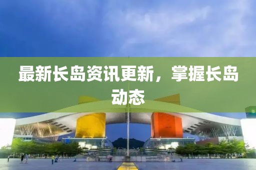 最新长岛资讯更新，掌握长岛动态