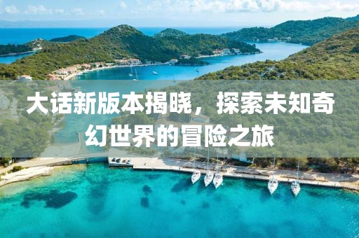 大话新版本揭晓，探索未知奇幻世界的冒险之旅