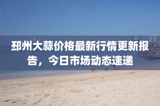 邳州大蒜价格最新行情更新报告，今日市场动态速递
