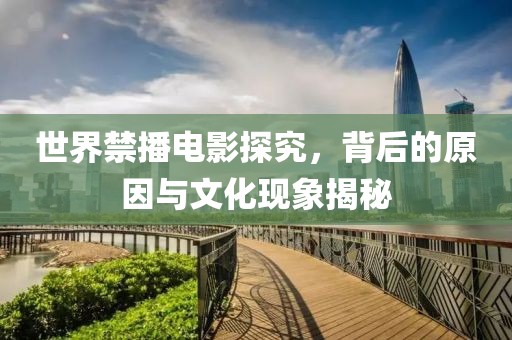 世界禁播电影探究，背后的原因与文化现象揭秘