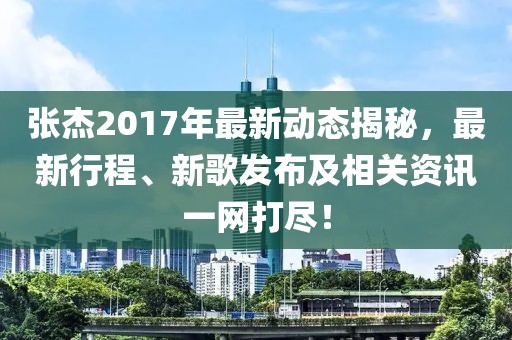 张杰2017年最新动态揭秘，最新行程、新歌发布及相关资讯一网打尽！