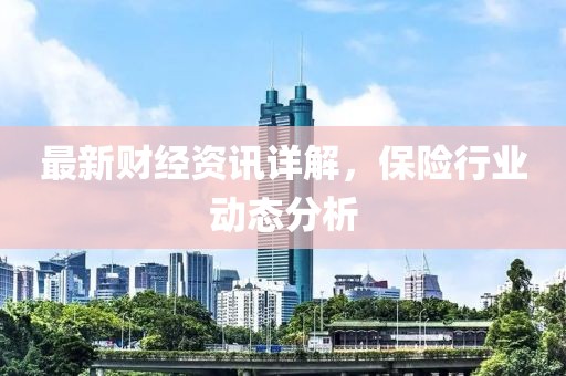 最新财经资讯详解，保险行业动态分析