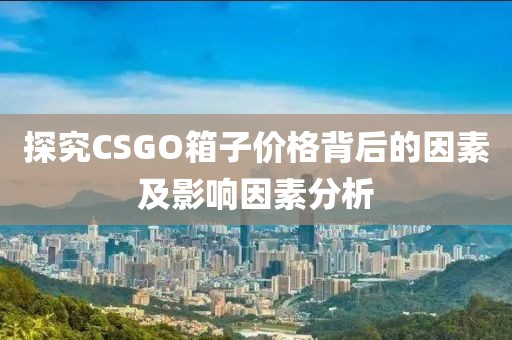 探究CSGO箱子价格背后的因素及影响因素分析