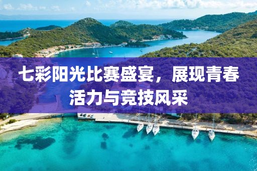 七彩阳光比赛盛宴，展现青春活力与竞技风采