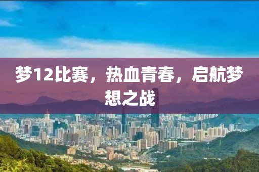 梦12比赛，热血青春，启航梦想之战