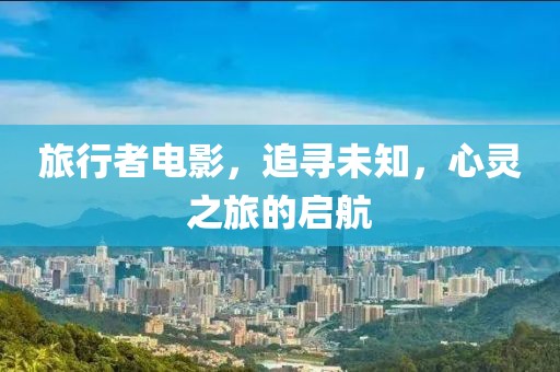旅行者电影，追寻未知，心灵之旅的启航