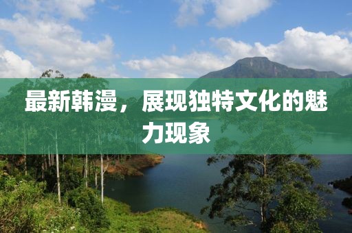 最新韩漫，展现独特文化的魅力现象