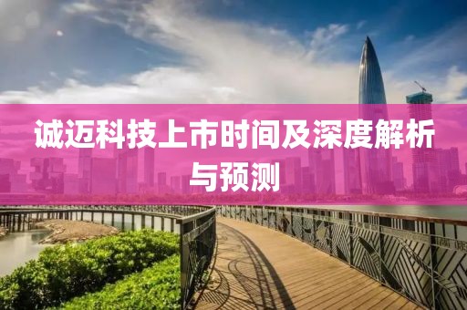 诚迈科技上市时间及深度解析与预测