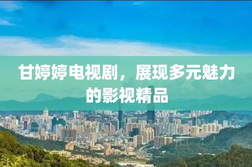 甘婷婷电视剧，展现多元魅力的影视精品