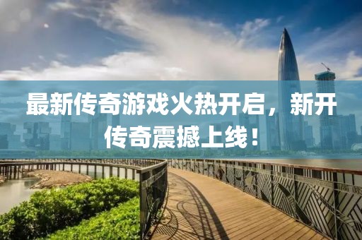 最新传奇游戏火热开启，新开传奇震撼上线！
