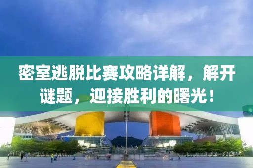 密室逃脱比赛攻略详解，解开谜题，迎接胜利的曙光！