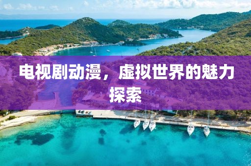 电视剧动漫，虚拟世界的魅力探索