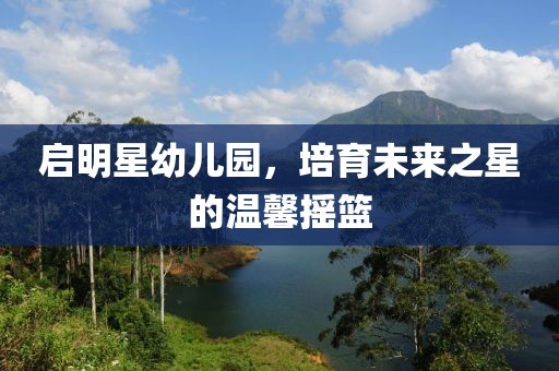 启明星幼儿园，培育未来之星的温馨摇篮