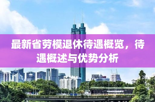 最新省劳模退休待遇概览，待遇概述与优势分析