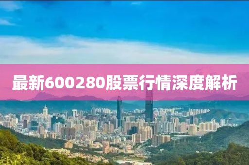 最新600280股票行情深度解析