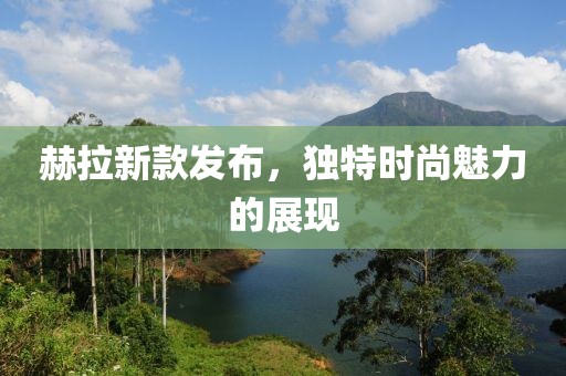 赫拉新款发布，独特时尚魅力的展现
