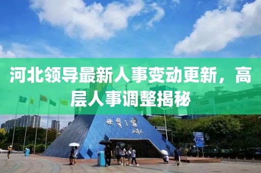 河北领导最新人事变动更新，高层人事调整揭秘