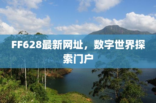 FF628最新网址，数字世界探索门户