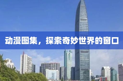 动漫图集，探索奇妙世界的窗口