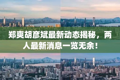 郑爽胡彦斌最新动态揭秘，两人最新消息一览无余！