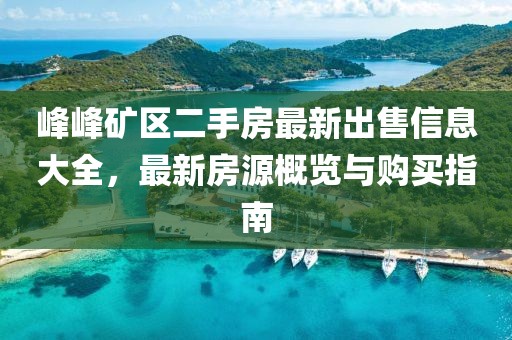 峰峰矿区二手房最新出售信息大全，最新房源概览与购买指南