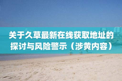 关于久草最新在线获取地址的探讨与风险警示（涉黄内容）