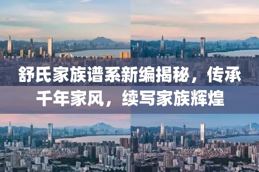 舒氏家族谱系新编揭秘，传承千年家风，续写家族辉煌