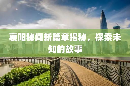 襄阳秘闻新篇章揭秘，探索未知的故事