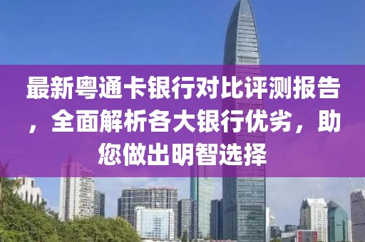 最新粤通卡银行对比评测报告，全面解析各大银行优劣，助您做出明智选择