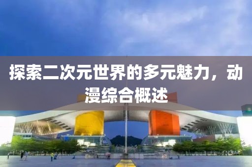 探索二次元世界的多元魅力，动漫综合概述