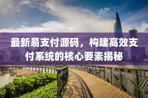 最新易支付源码，构建高效支付系统的核心要素揭秘