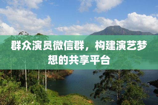 群众演员微信群，构建演艺梦想的共享平台