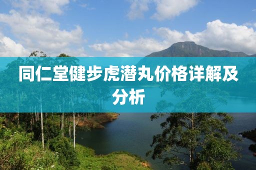 同仁堂健步虎潜丸价格详解及分析
