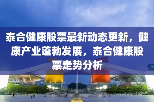 泰合健康股票最新动态更新，健康产业蓬勃发展，泰合健康股票走势分析