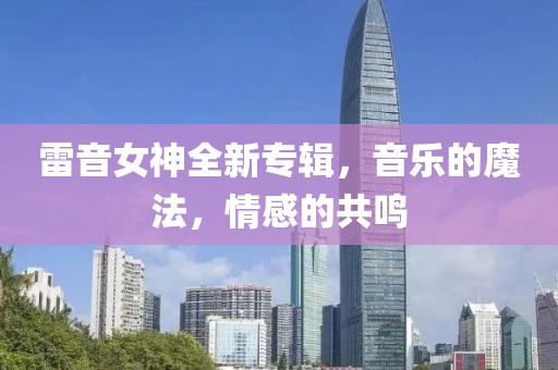雷音女神全新专辑，音乐的魔法，情感的共鸣