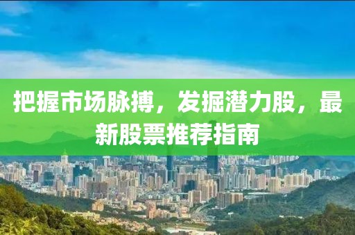 把握市场脉搏，发掘潜力股，最新股票推荐指南