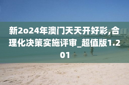 新2o24年澳门天天开好彩,合理化决策实施评审_超值版1.201