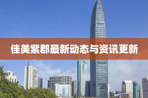 佳美紫郡最新动态与资讯更新