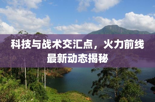 科技与战术交汇点，火力前线最新动态揭秘