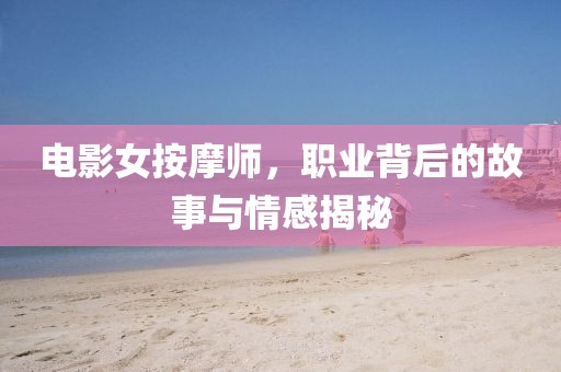 电影女按摩师，职业背后的故事与情感揭秘