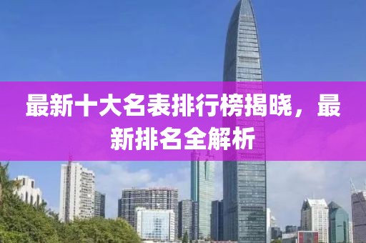 最新十大名表排行榜揭晓，最新排名全解析