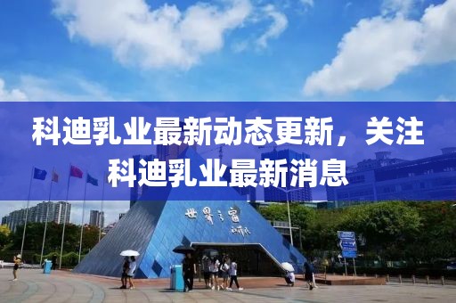 科迪乳业最新动态更新，关注科迪乳业最新消息