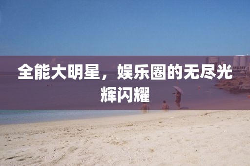 全能大明星，娱乐圈的无尽光辉闪耀