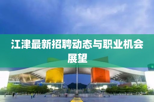 江津最新招聘动态与职业机会展望