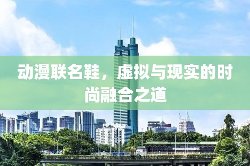 动漫联名鞋，虚拟与现实的时尚融合之道