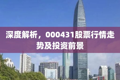 深度解析，000431股票行情走势及投资前景
