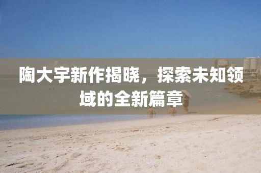 陶大宇新作揭晓，探索未知领域的全新篇章