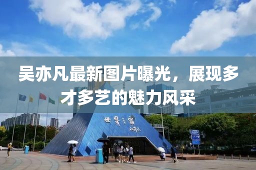 吴亦凡最新图片曝光，展现多才多艺的魅力风采