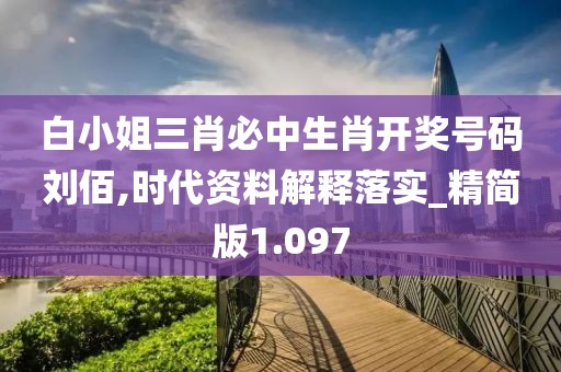 白小姐三肖必中生肖开奖号码刘佰,时代资料解释落实_精简版1.097