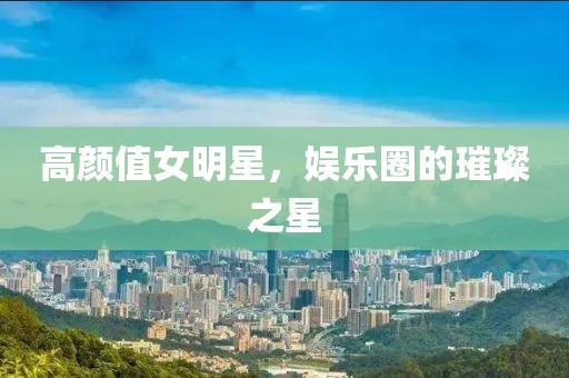 高颜值女明星，娱乐圈的璀璨之星